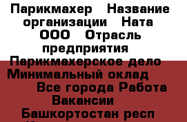 Парикмахер › Название организации ­ Ната, ООО › Отрасль предприятия ­ Парикмахерское дело › Минимальный оклад ­ 35 000 - Все города Работа » Вакансии   . Башкортостан респ.,Караидельский р-н